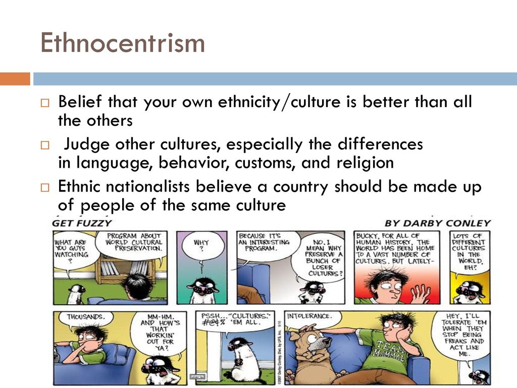 Ethnocentrism Belief that your own ethnicity/culture is better than all the others.