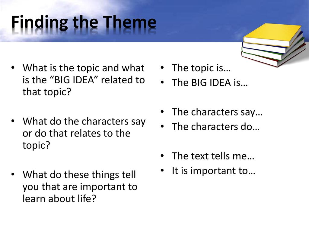 Finding the Theme What is the topic and what is the BIG IDEA related to that topic What do the characters say or do that relates to the topic
