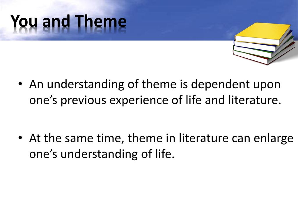 You and Theme An understanding of theme is dependent upon one’s previous experience of life and literature.