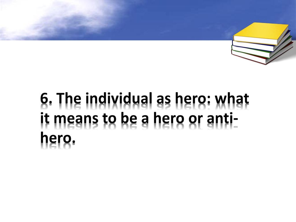 6. The individual as hero: what it means to be a hero or anti-hero.