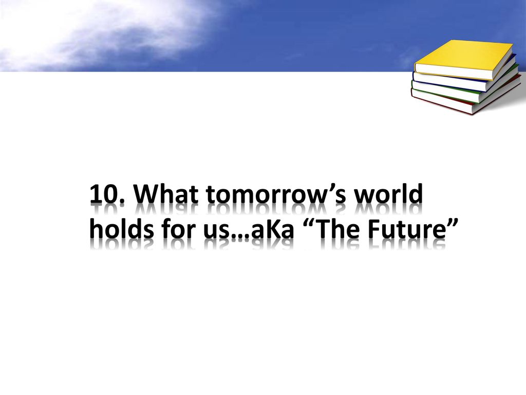 10. What tomorrow’s world holds for us…aKa The Future