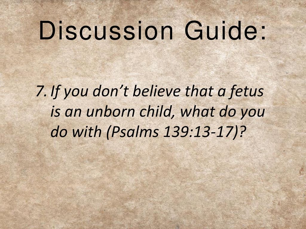 Discussion Guide: 7. If you don’t believe that a fetus is an unborn child, what do you do with (Psalms 139:13-17)