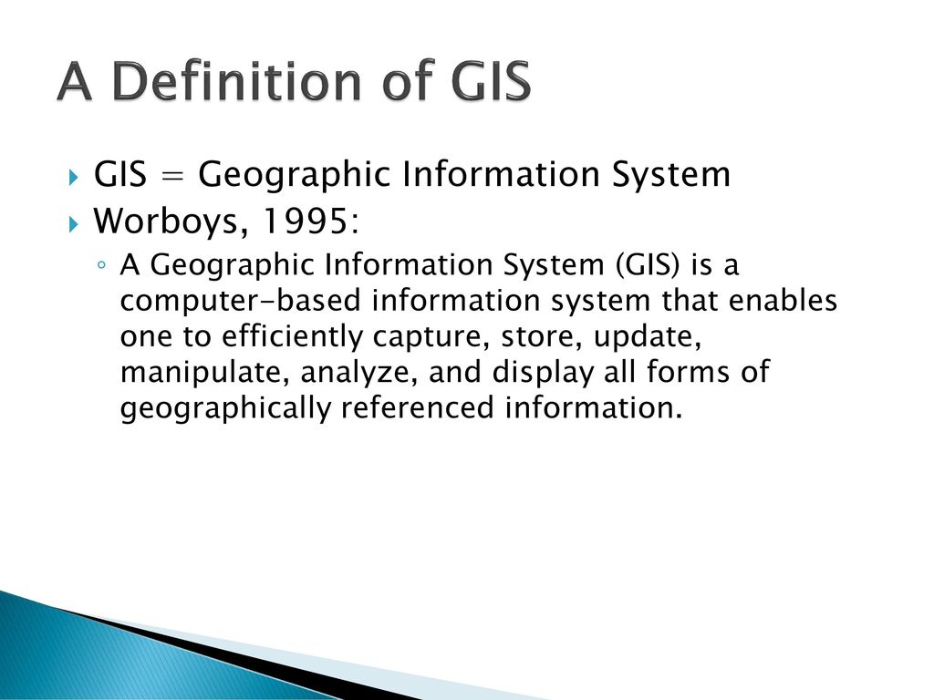 A Definition of GIS GIS = Geographic Information System Worboys, 1995: