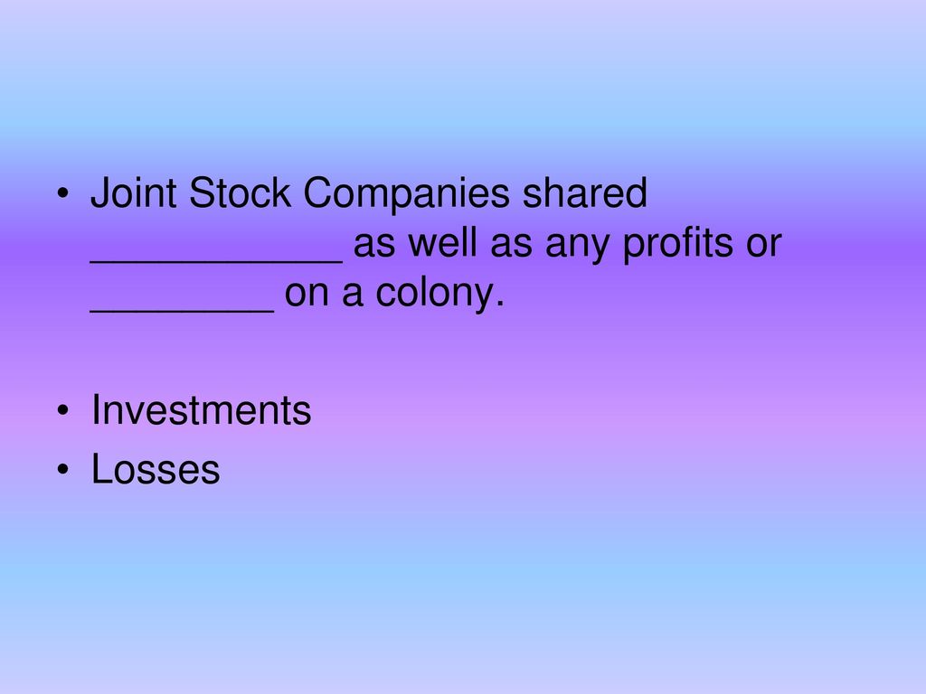 Joint Stock Companies shared ___________ as well as any profits or ________ on a colony.