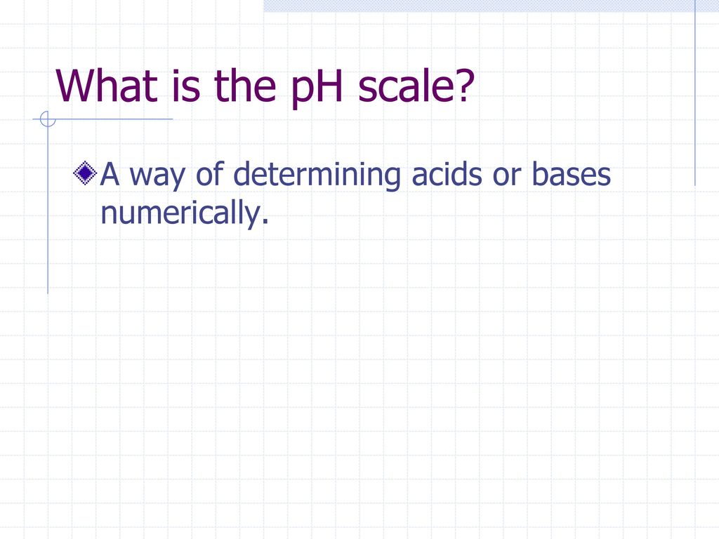 What is the pH scale A way of determining acids or bases numerically.