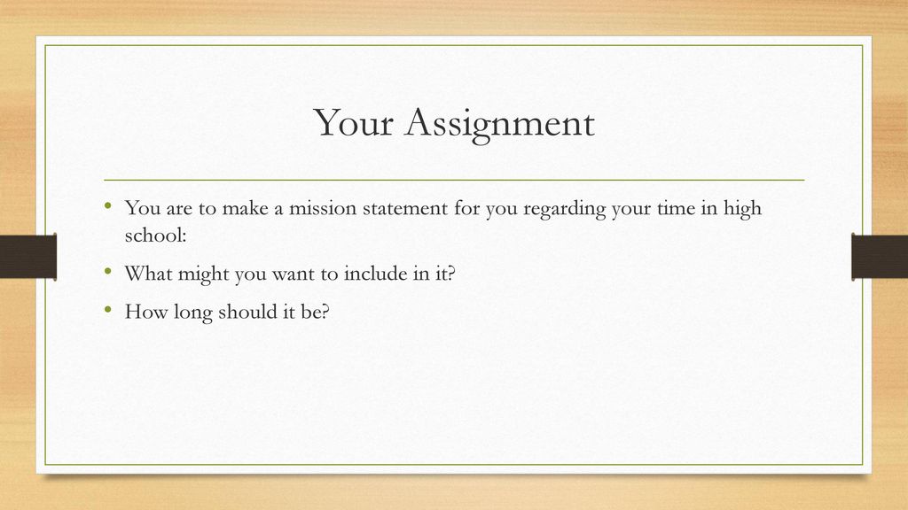 Your Assignment You are to make a mission statement for you regarding your time in high school: What might you want to include in it