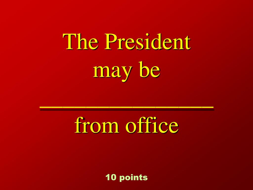 The President may be _______________ from office 10 points