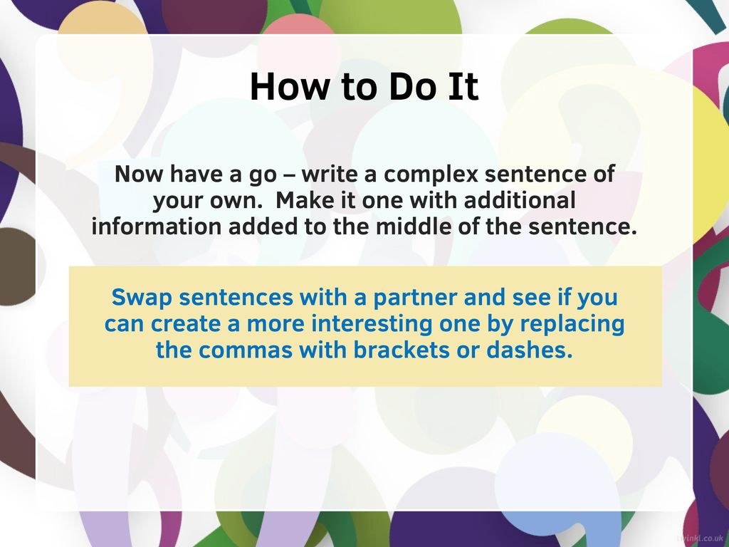 How to Do It Now have a go – write a complex sentence of your own. Make it one with additional information added to the middle of the sentence.