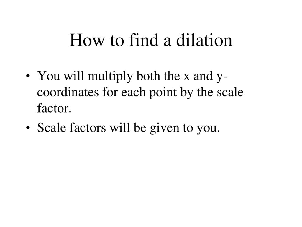 How to find a dilation You will multiply both the x and y-coordinates for each point by the scale factor.