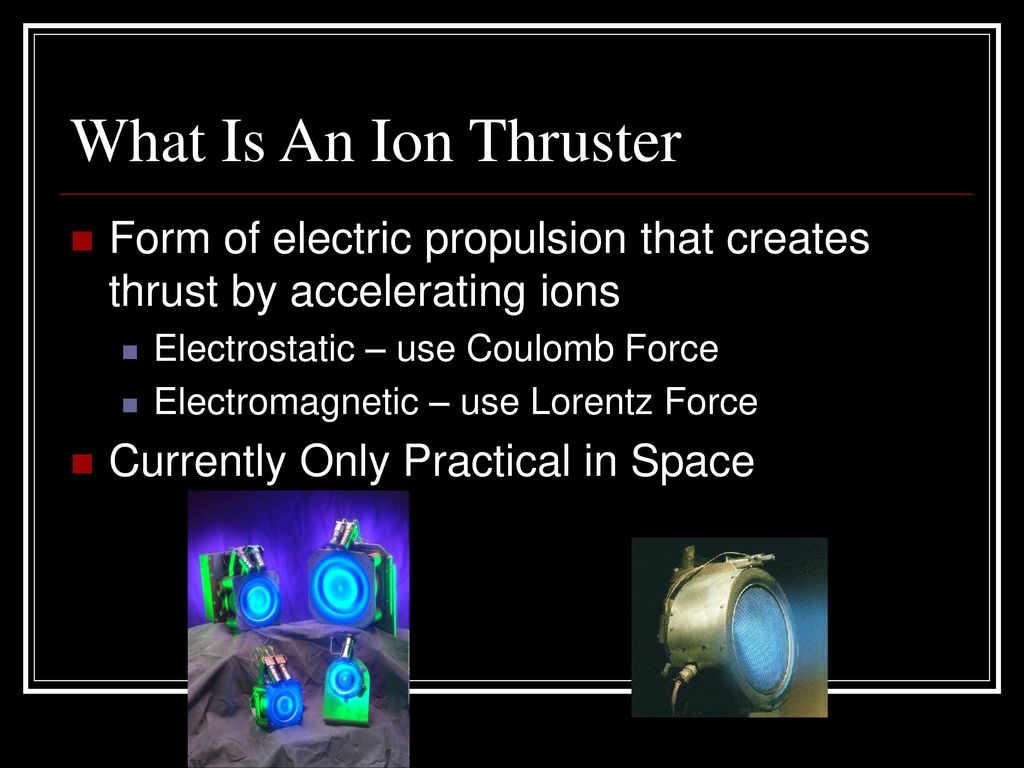 What Is An Ion Thruster Form of electric propulsion that creates thrust by accelerating ions. Electrostatic – use Coulomb Force.