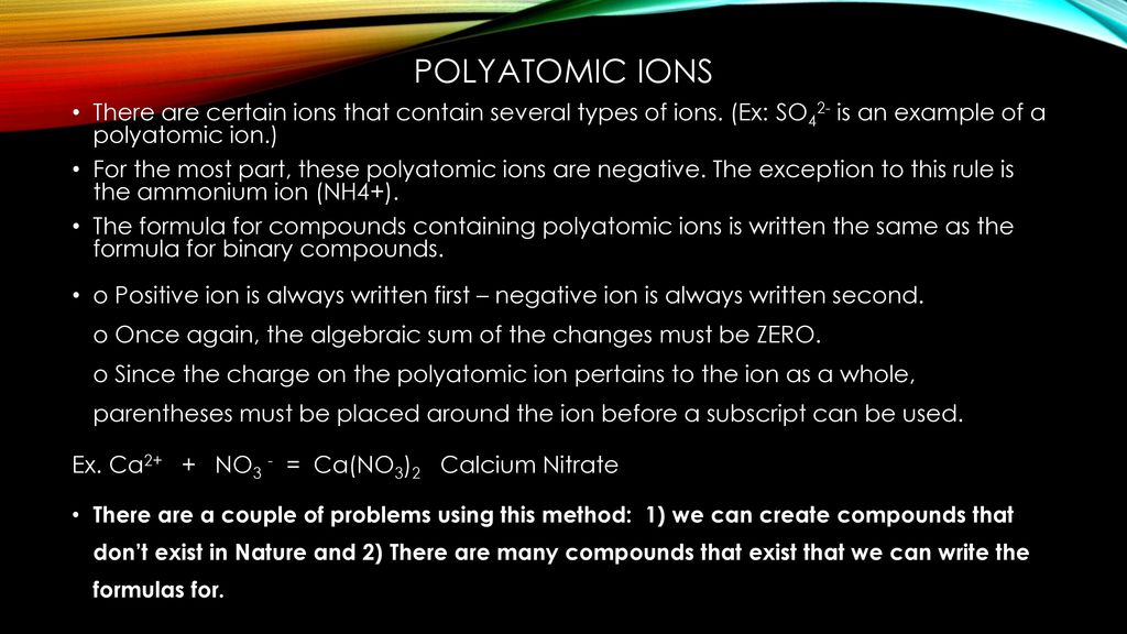Polyatomic ions There are certain ions that contain several types of ions. (Ex: SO42- is an example of a polyatomic ion.)