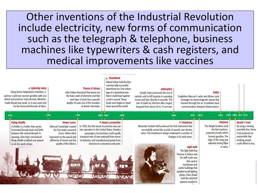 Other inventions of the Industrial Revolution include electricity, new forms of communication such as the telegraph & telephone, business machines like typewriters & cash registers, and medical improvements like vaccines