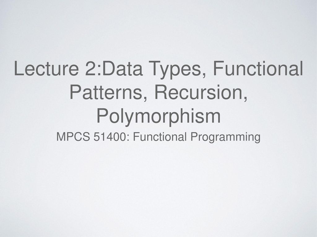 Lecture 2:Data Types, Functional Patterns, Recursion, Polymorphism ...