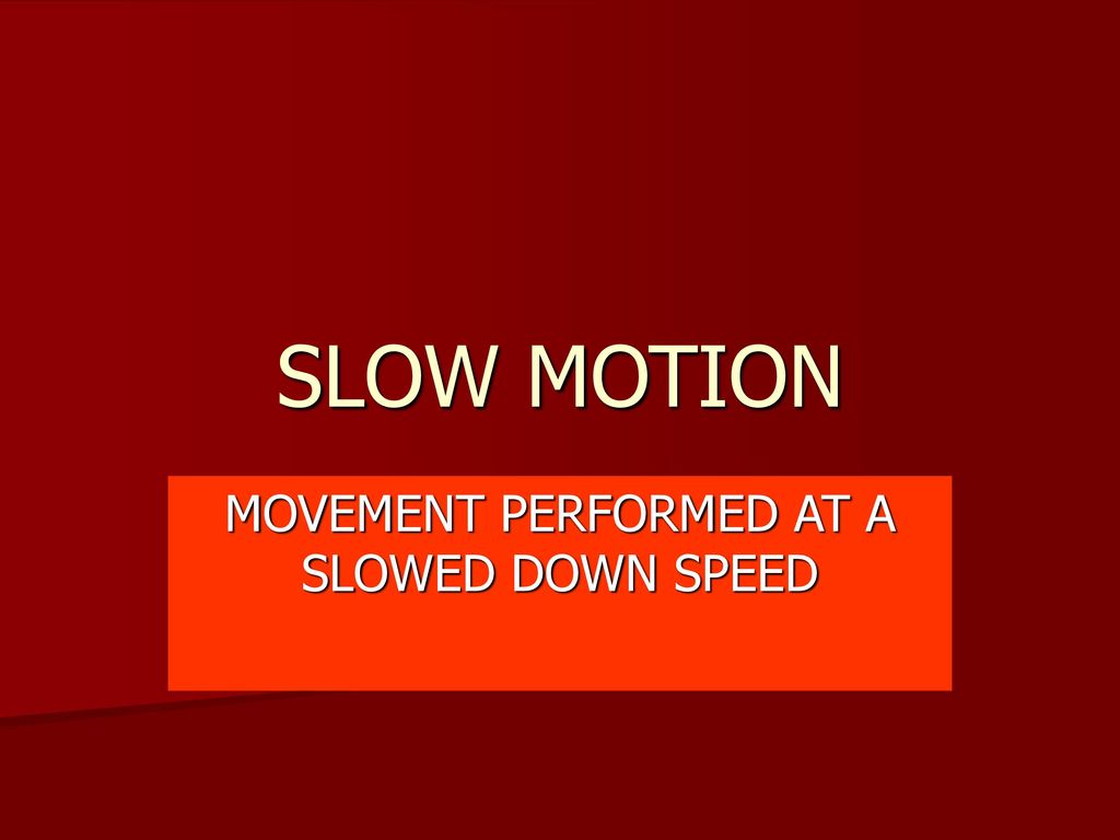 MOVEMENT PERFORMED AT A SLOWED DOWN SPEED