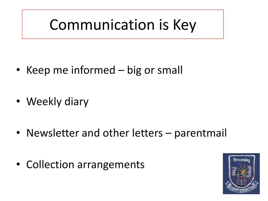 Communication is Key Keep me informed – big or small Weekly diary