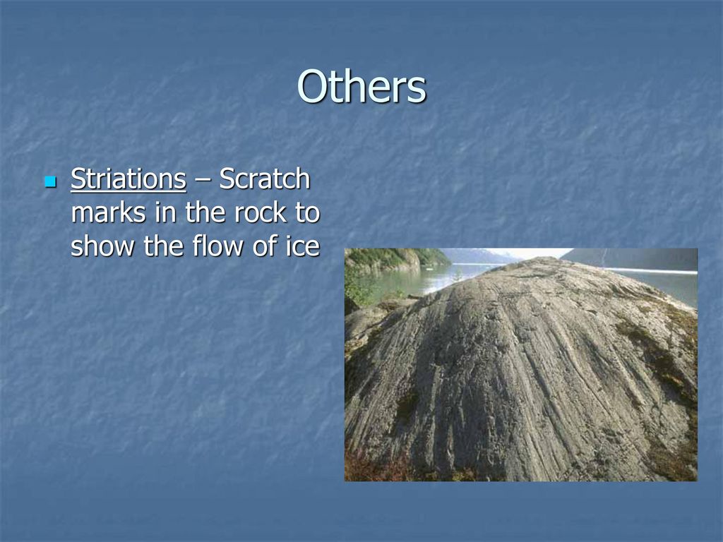 Others Striations – Scratch marks in the rock to show the flow of ice