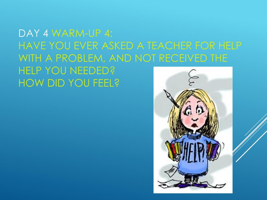 Day 4 Warm-up 4: Have you ever asked a teacher for help with a problem, and not received the help you needed.