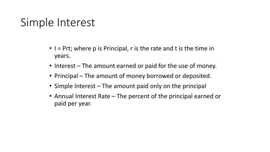 Simple Interest I = Prt; where p is Principal, r is the rate and t is the time in years. Interest – The amount earned or paid for the use of money.