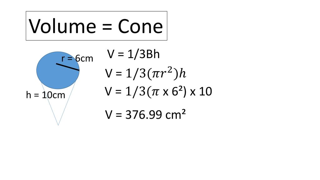 Volume = Cone V = 1/3Bh V = 1/3(𝜋 𝑟 2 )ℎ V = 1/3(𝜋 x 6²) x 10