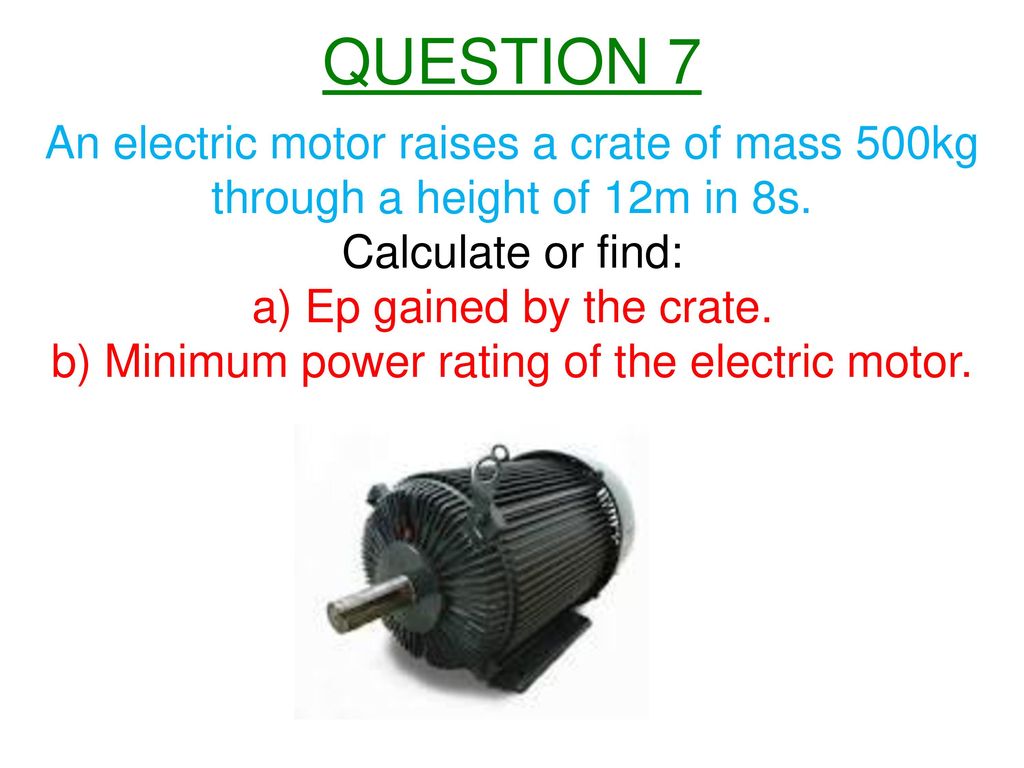 QUESTION 7 An electric motor raises a crate of mass 500kg through a height of 12m in 8s. Calculate or find: