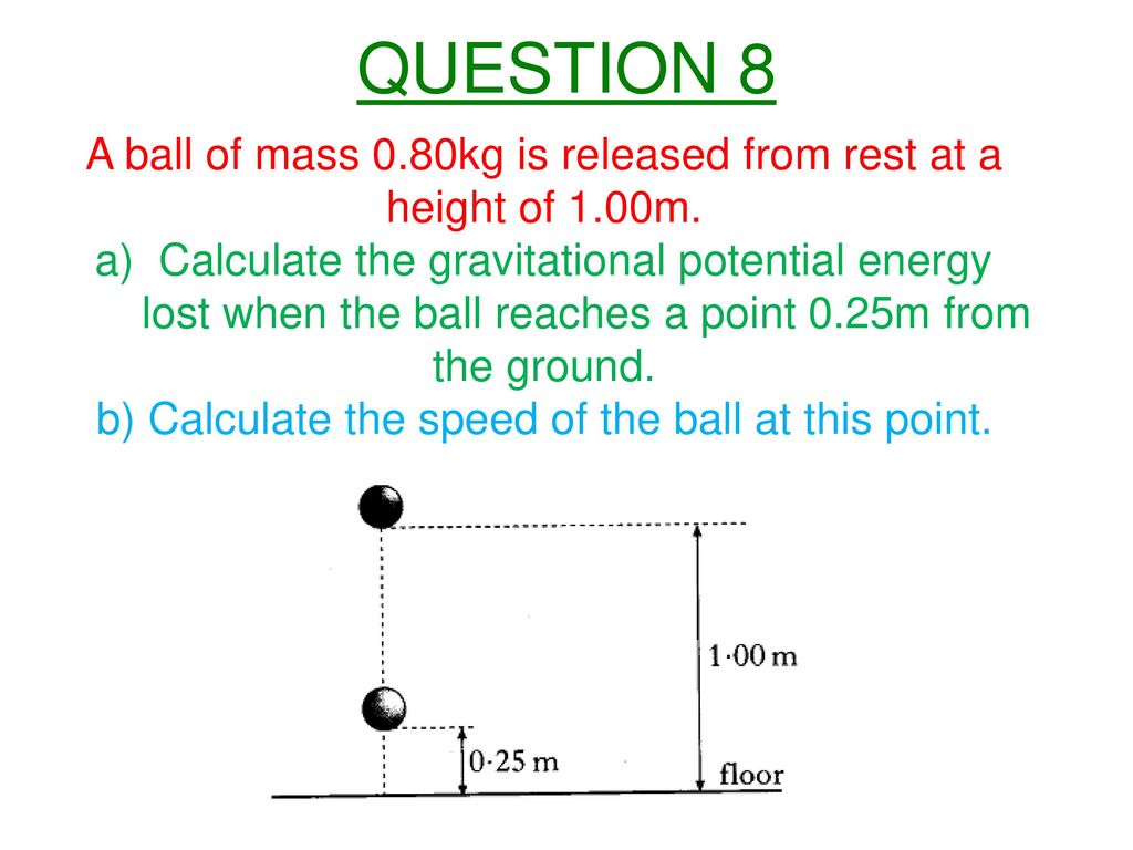 QUESTION 8 A ball of mass 0.80kg is released from rest at a height of 1.00m. Calculate the gravitational potential energy.