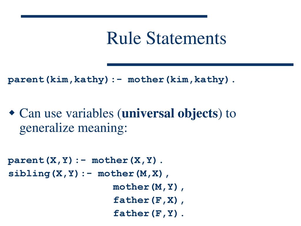 Rule Statements parent(kim,kathy):- mother(kim,kathy). Can use variables (universal objects) to generalize meaning: