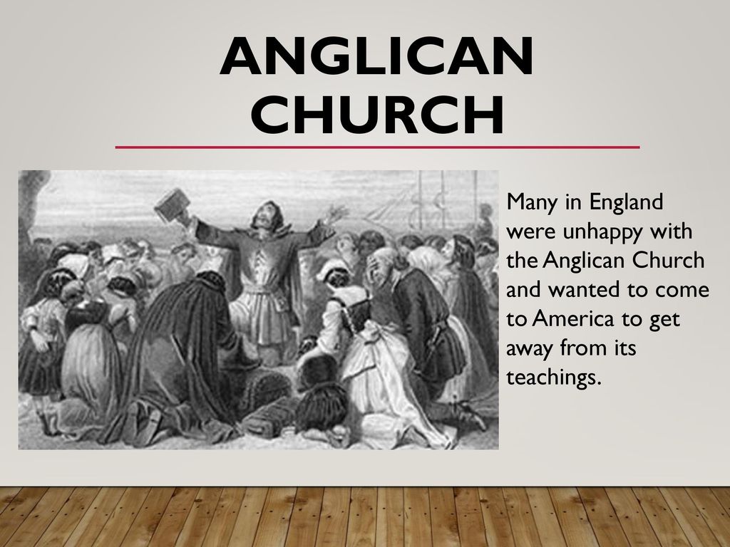 Anglican Church Many in England were unhappy with the Anglican Church and wanted to come to America to get away from its teachings.