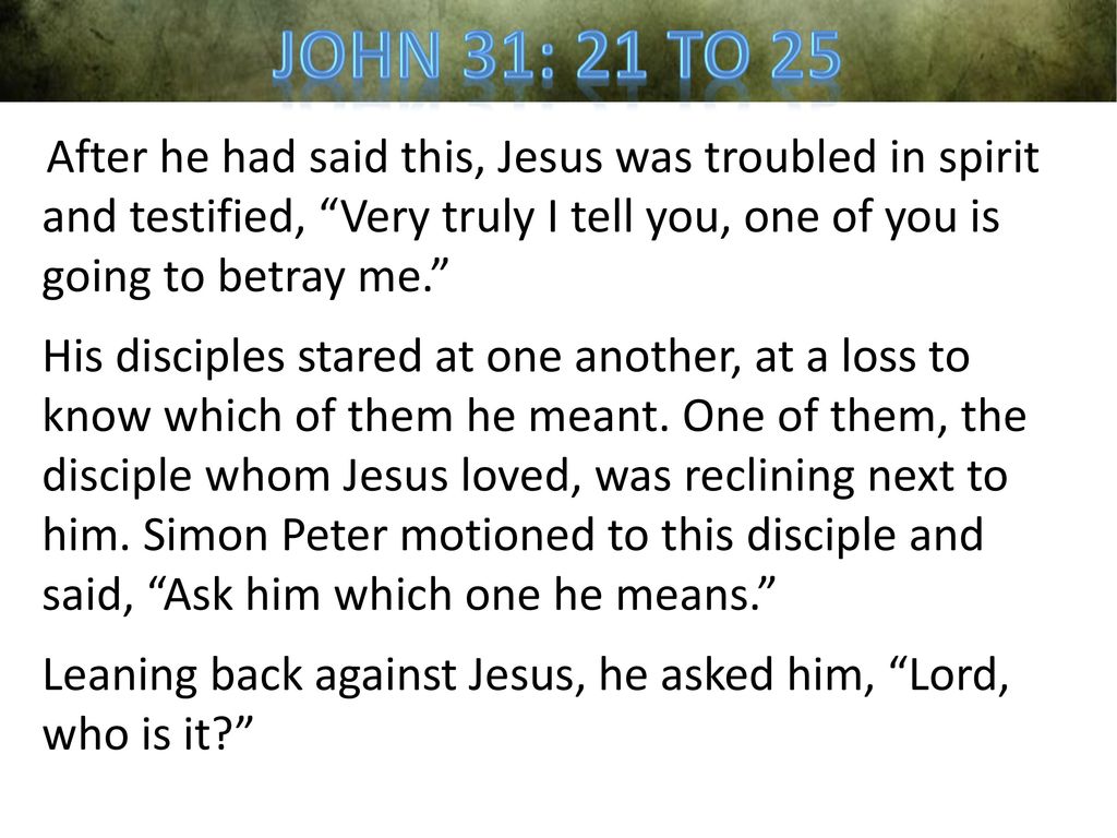 John 31: 21 to 25 After he had said this, Jesus was troubled in spirit and testified, Very truly I tell you, one of you is going to betray me.