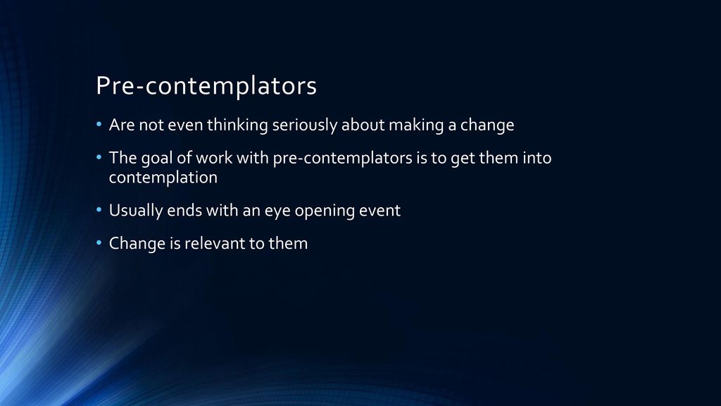 Pre-contemplators Are not even thinking seriously about making a change. The goal of work with pre-contemplators is to get them into contemplation.