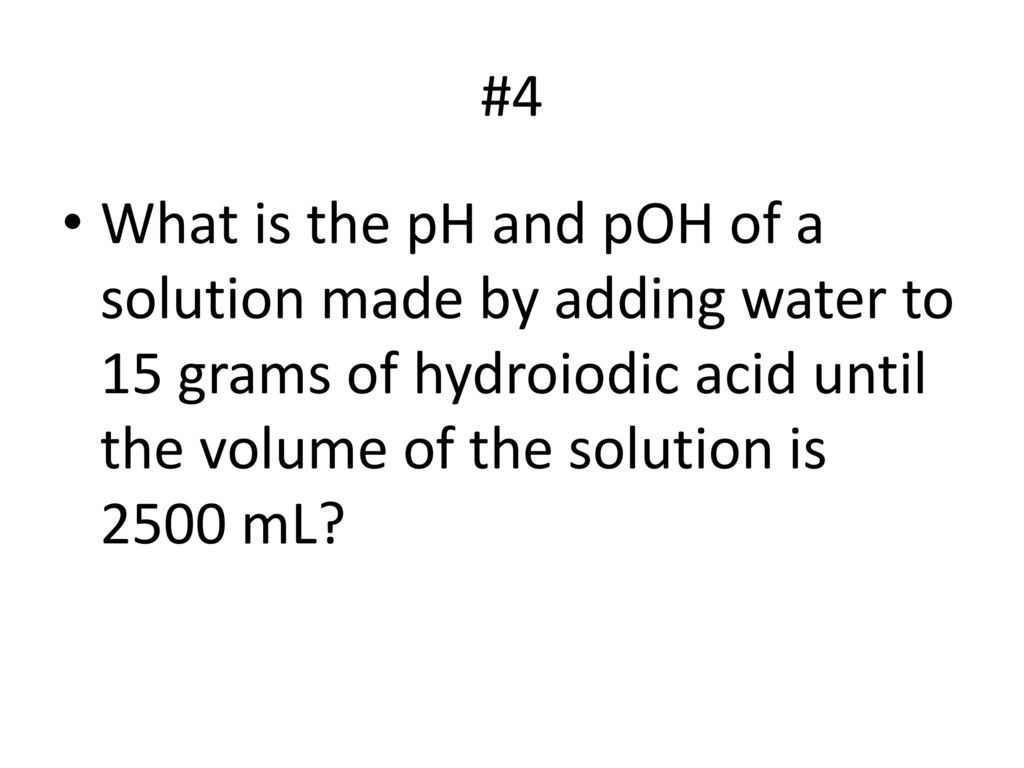 #4 What is the pH and pOH of a solution made by adding water to 15 grams of hydroiodic acid until the volume of the solution is 2500 mL