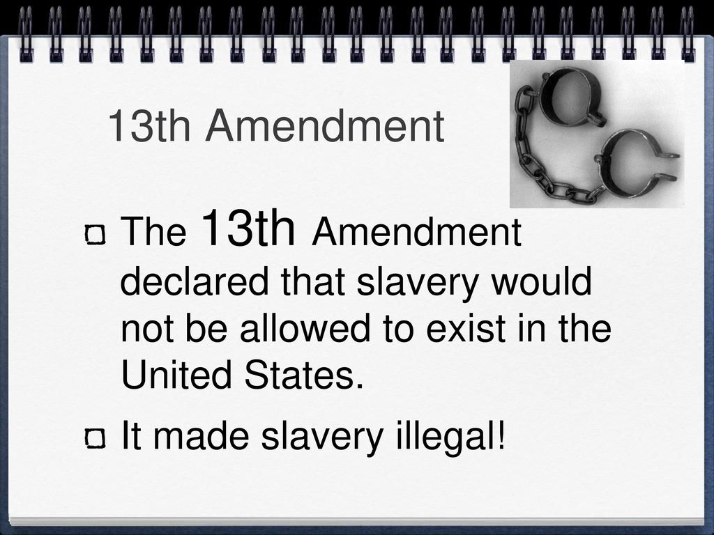 13th Amendment The 13th Amendment declared that slavery would not be allowed to exist in the United States.