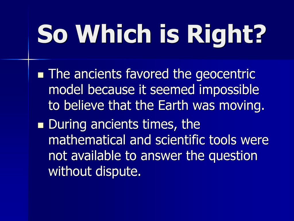 So Which is Right The ancients favored the geocentric model because it seemed impossible to believe that the Earth was moving.