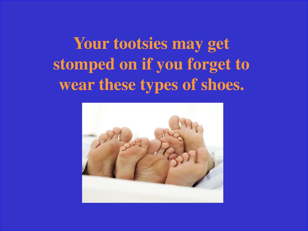 Your tootsies may get stomped on if you forget to wear these types of shoes.