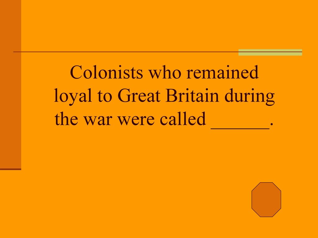 Colonists who remained loyal to Great Britain during the war were called ______.