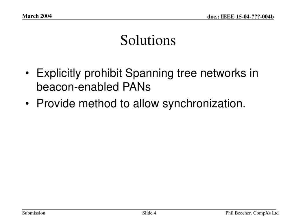 March 2004 Solutions. Explicitly prohibit Spanning tree networks in beacon-enabled PANs. Provide method to allow synchronization.