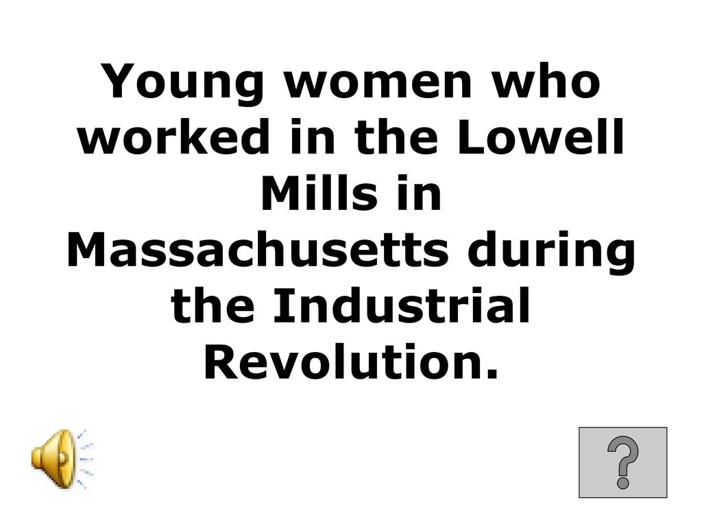Young women who worked in the Lowell Mills in Massachusetts during the Industrial Revolution.