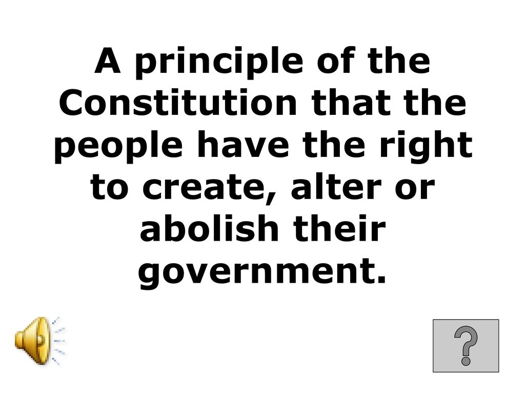 A principle of the Constitution that the people have the right to create, alter or abolish their government.