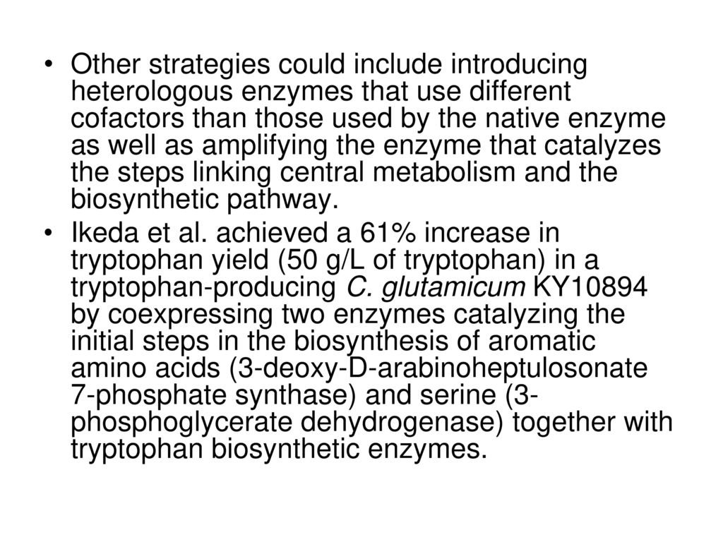 Other strategies could include introducing heterologous enzymes that use different cofactors than those used by the native enzyme as well as amplifying the enzyme that catalyzes the steps linking central metabolism and the biosynthetic pathway.