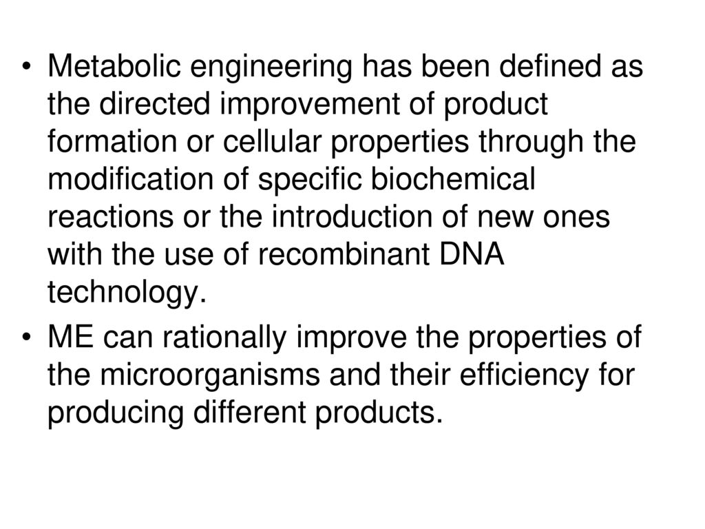 Metabolic engineering has been defined as the directed improvement of product formation or cellular properties through the modification of specific biochemical reactions or the introduction of new ones with the use of recombinant DNA technology.