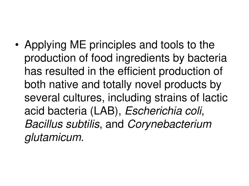 Applying ME principles and tools to the production of food ingredients by bacteria has resulted in the efficient production of both native and totally novel products by several cultures, including strains of lactic acid bacteria (LAB), Escherichia coli, Bacillus subtilis, and Corynebacterium glutamicum.