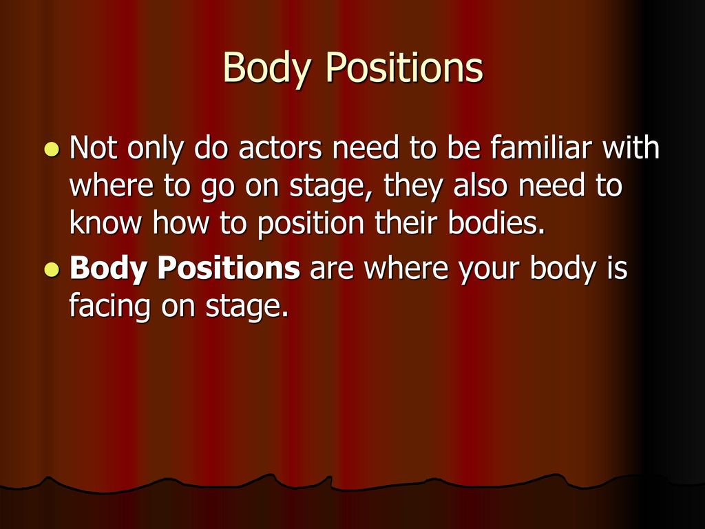 Body Positions Not only do actors need to be familiar with where to go on stage, they also need to know how to position their bodies.
