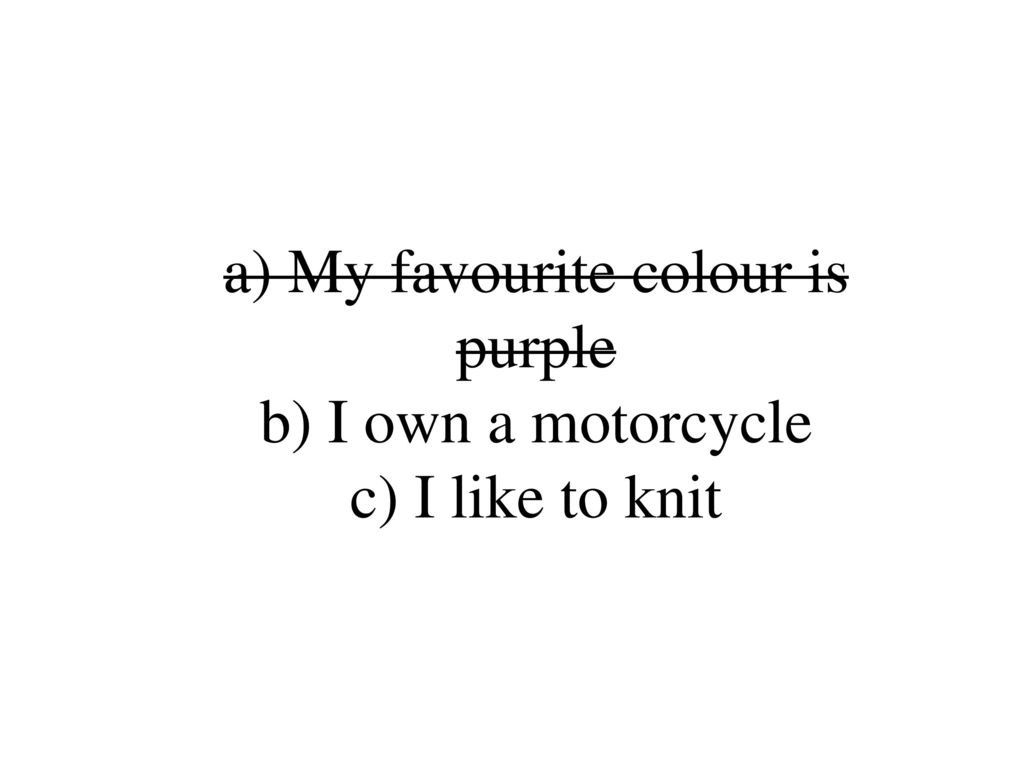 a) My favourite colour is purple b) I own a motorcycle c) I like to knit