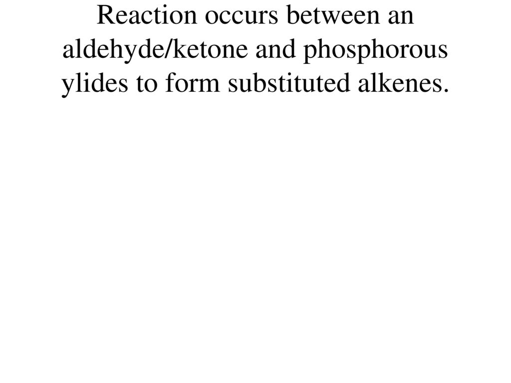 Reaction occurs between an aldehyde/ketone and phosphorous ylides to form substituted alkenes.