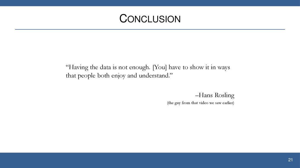 Conclusion Having the data is not enough. [You] have to show it in ways that people both enjoy and understand.