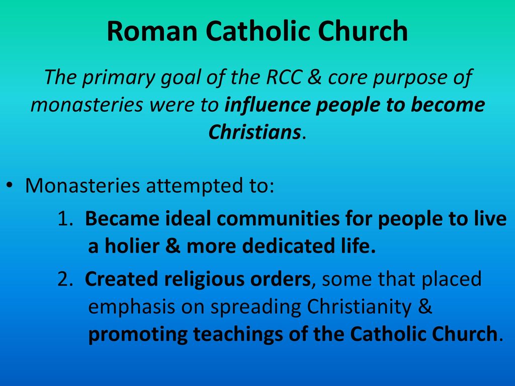 Roman Catholic Church The primary goal of the RCC & core purpose of monasteries were to influence people to become Christians.