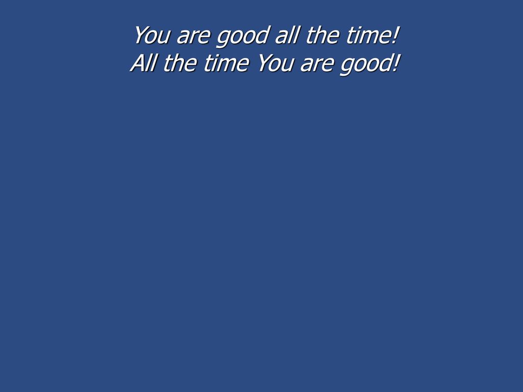 You are good all the time! All the time You are good!