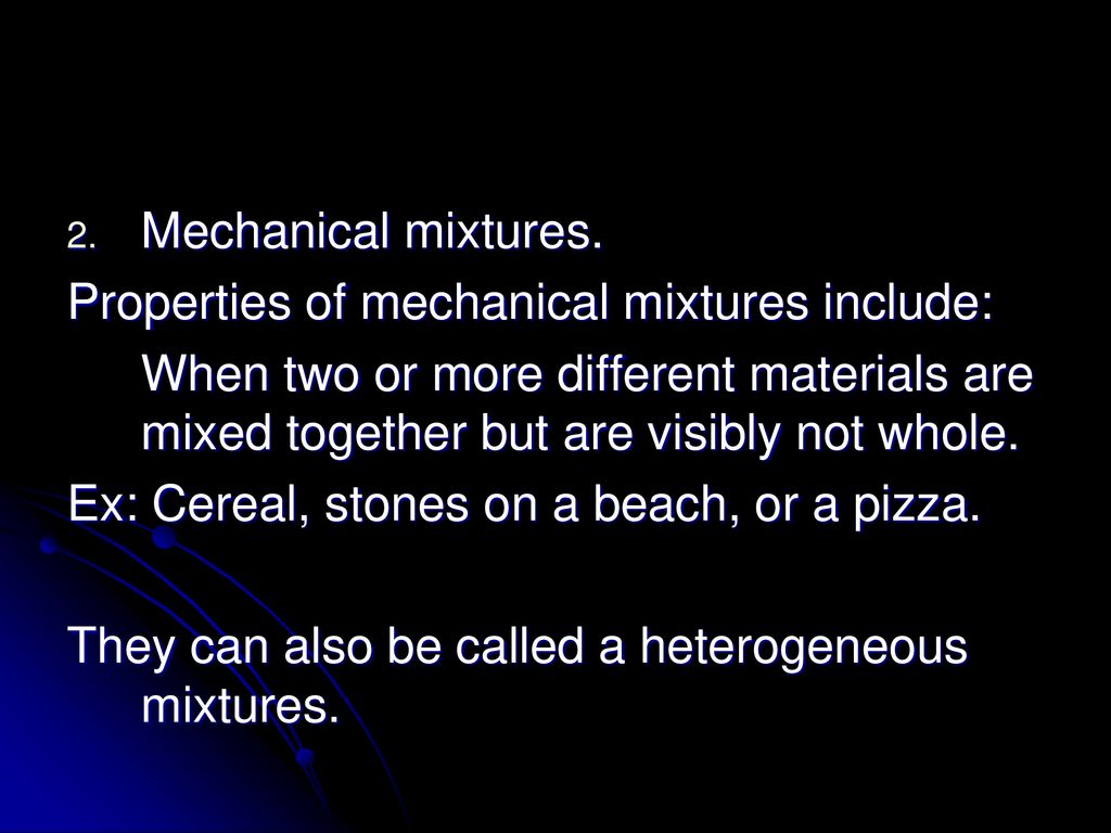 Mechanical mixtures. Properties of mechanical mixtures include: When two or more different materials are mixed together but are visibly not whole.