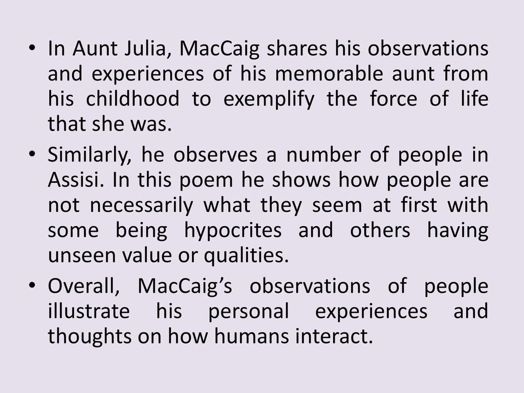 In Aunt Julia, MacCaig shares his observations and experiences of his memorable aunt from his childhood to exemplify the force of life that she was.