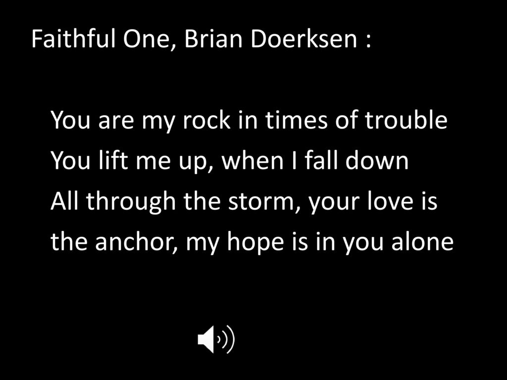 Faithful One, Brian Doerksen : You are my rock in times of trouble You lift me up, when I fall down All through the storm, your love is the anchor, my hope is in you alone