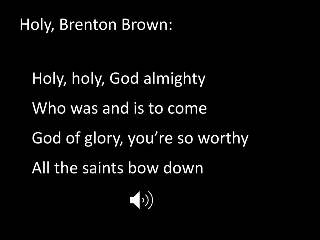 Holy, Brenton Brown: Holy, holy, God almighty Who was and is to come God of glory, you’re so worthy All the saints bow down